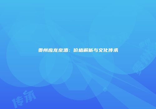 贵州应龙泉酒：价格解析与文化传承