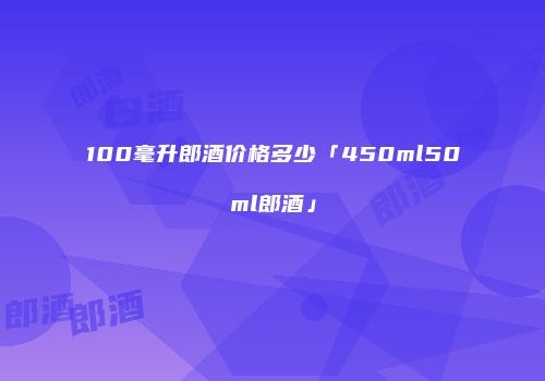 100毫升郎酒价格多少「450ml50ml郎酒」