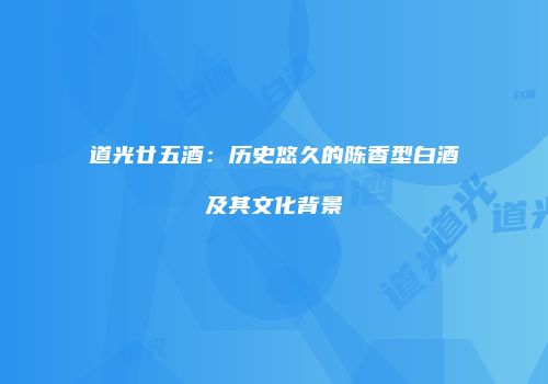 道光廿五酒：历史悠久的陈香型白酒及其文化背景