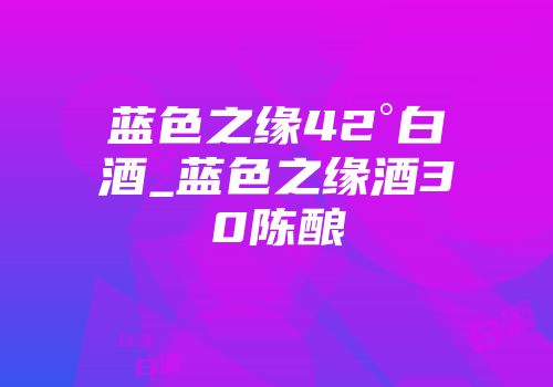 蓝色之缘42°白酒_蓝色之缘酒30陈酿