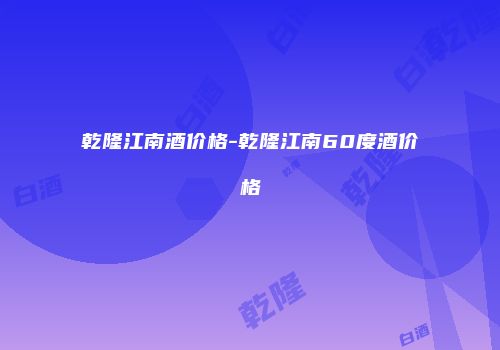乾隆江南酒价格-乾隆江南60度酒价格