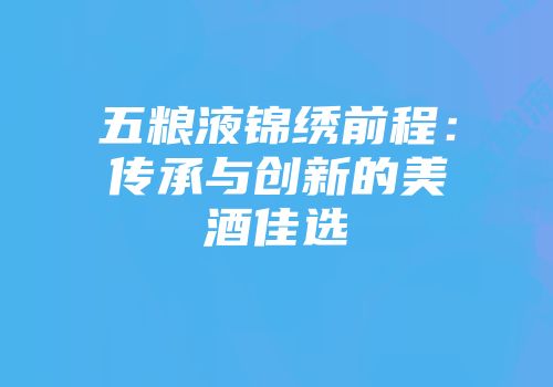 五粮液锦绣前程：传承与创新的美酒佳选