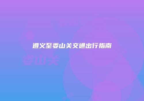 遵义至娄山关交通出行指南