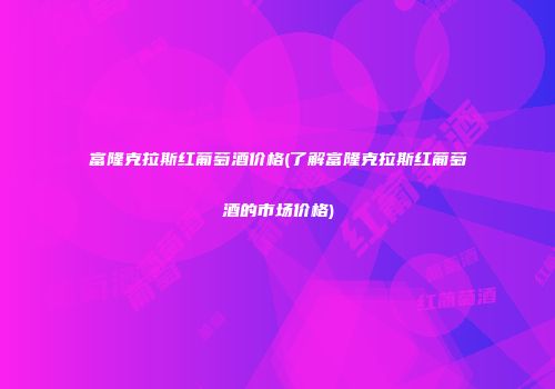 富隆克拉斯红葡萄酒价格(了解富隆克拉斯红葡萄酒的市场价格)