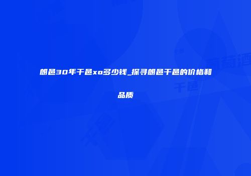 朗邑30年干邑xo多少钱_探寻朗邑干邑的价格和品质
