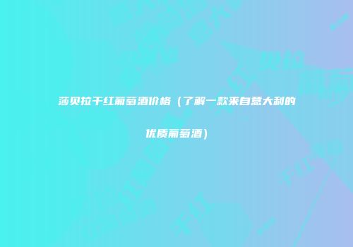 莎贝拉干红葡萄酒价格（了解一款来自意大利的优质葡萄酒）
