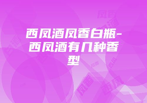 西凤酒凤香白瓶-西凤酒有几种香型