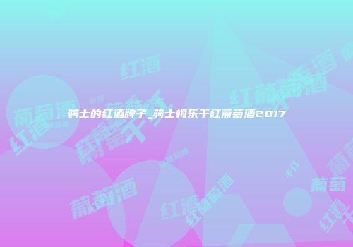 骑士的红酒牌子_骑士梅乐干红葡萄酒2017