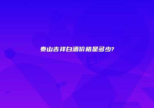 泰山吉祥白酒价格是多少?