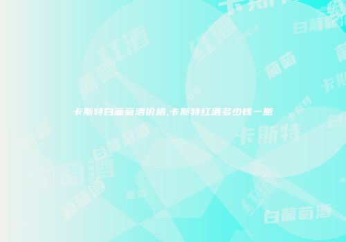 卡斯特白葡萄酒价格,卡斯特红酒多少钱一瓶