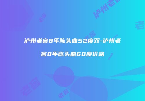 泸州老窖8年陈头曲52度双-泸州老窖8年陈头曲60度价格