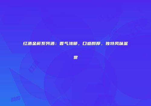红酒金蕨系列酒：香气浓郁，口感醇厚，独特风味鉴赏