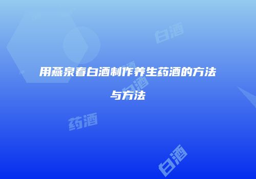 用燕泉春白酒制作养生药酒的方法与方法