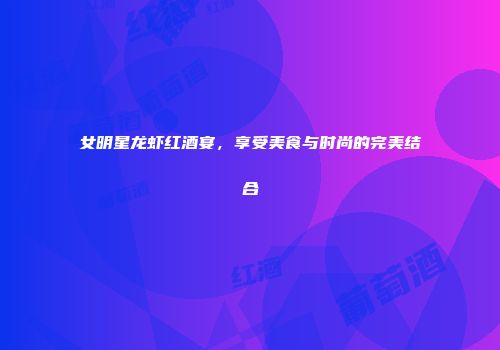 女明星龙虾红酒宴，享受美食与时尚的完美结合