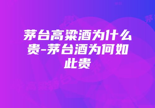 茅台高粱酒为什么贵-茅台酒为何如此贵