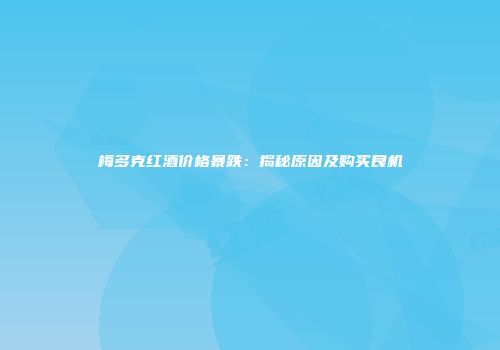 梅多克红酒价格暴跌：揭秘原因及购买良机