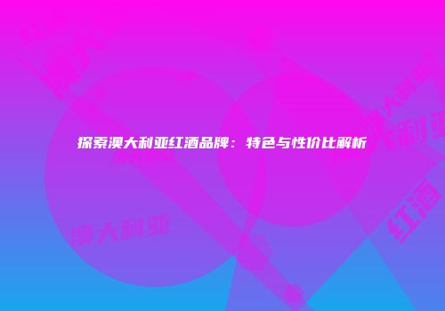 探索澳大利亚红酒品牌：特色与性价比解析