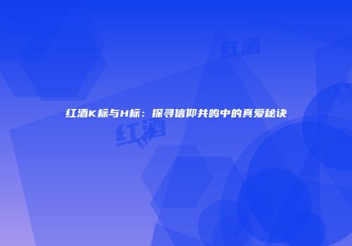 红酒K标与H标：探寻信仰共鸣中的真爱秘诀