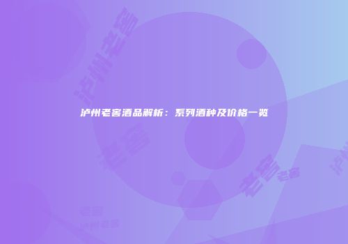 泸州老窖酒品解析：系列酒种及价格一览