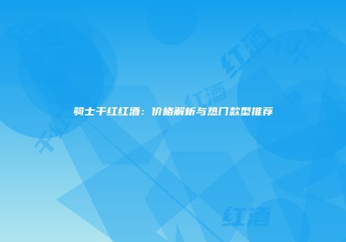 骑士干红红酒：价格解析与热门款型推荐