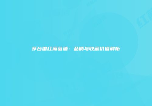 茅台国红葡萄酒：品质与收藏价值解析