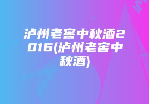 泸州老窖中秋酒2016(泸州老窖中秋酒)