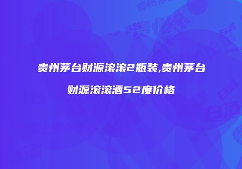 贵州茅台财源滚滚2瓶装,贵州茅台财源滚滚酒52度价格