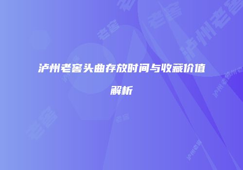 泸州老窖头曲存放时间与收藏价值解析