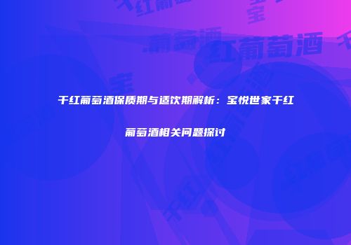 干红葡萄酒保质期与适饮期解析：宝悦世家干红葡萄酒相关问题探讨