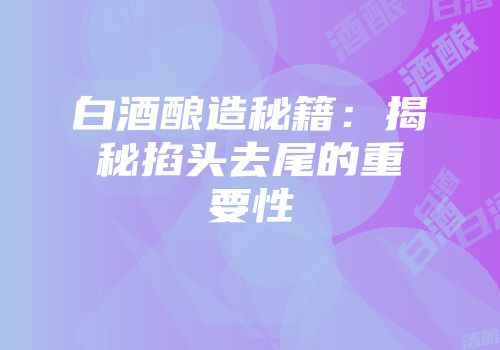白酒酿造秘籍：揭秘掐头去尾的重要性