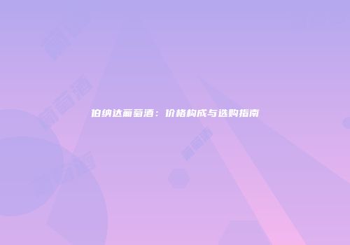 伯纳达葡萄酒：价格构成与选购指南