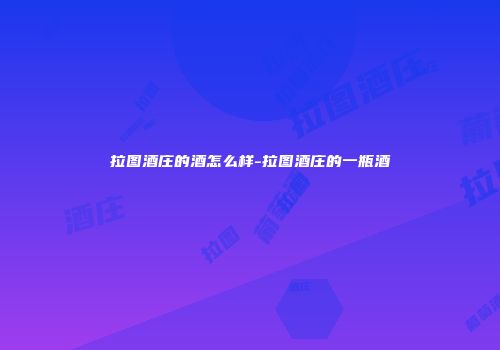 拉图酒庄的酒怎么样-拉图酒庄的一瓶酒