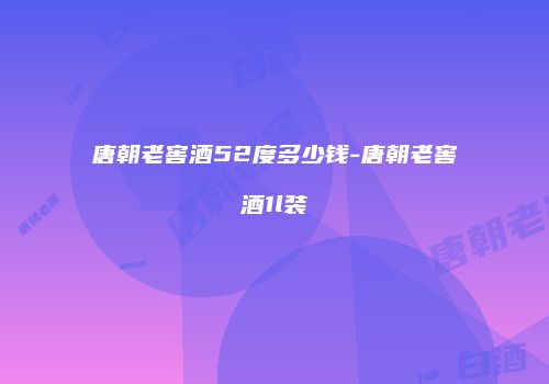 唐朝老窖酒52度多少钱-唐朝老窖酒1l装