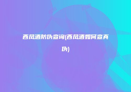 西凤酒防伪查询(西凤酒如何查真伪)