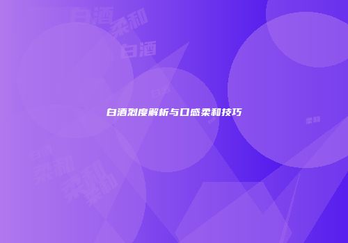白酒烈度解析与口感柔和技巧