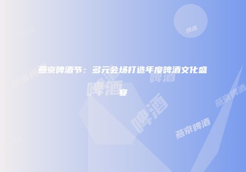 燕京啤酒节：多元会场打造年度啤酒文化盛宴
