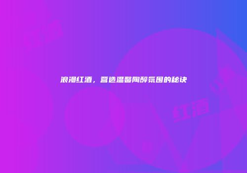 浪漫红酒，营造温馨陶醉氛围的秘诀