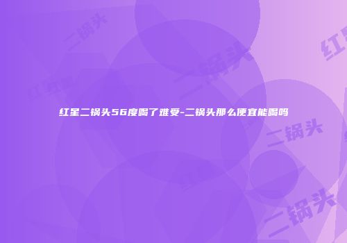 红星二锅头56度喝了难受-二锅头那么便宜能喝吗