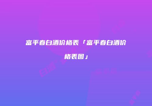 富平春白酒价格表「富平春白酒价格表图」