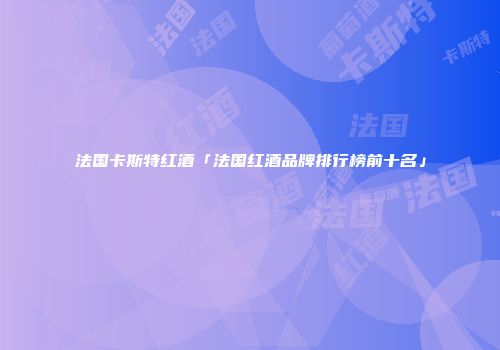 法国卡斯特红酒「法国红酒品牌排行榜前十名」