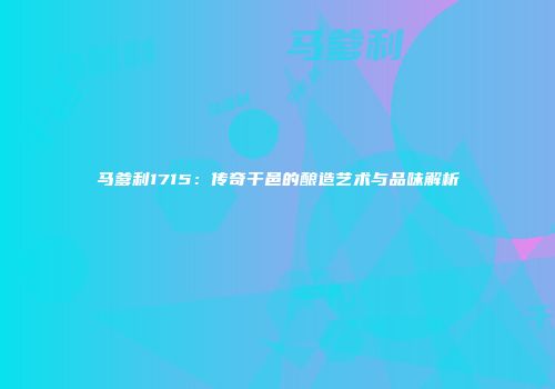 马爹利1715：传奇干邑的酿造艺术与品味解析