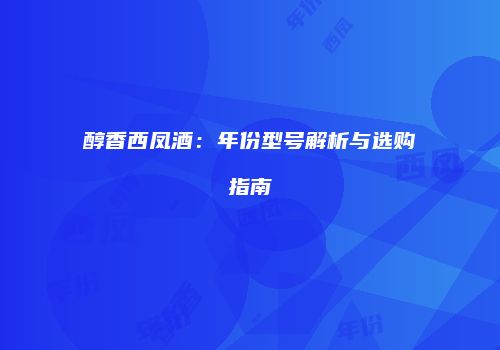 醇香西凤酒：年份型号解析与选购指南