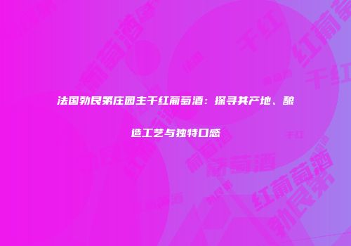 法国勃艮第庄园主干红葡萄酒：探寻其产地、酿造工艺与独特口感