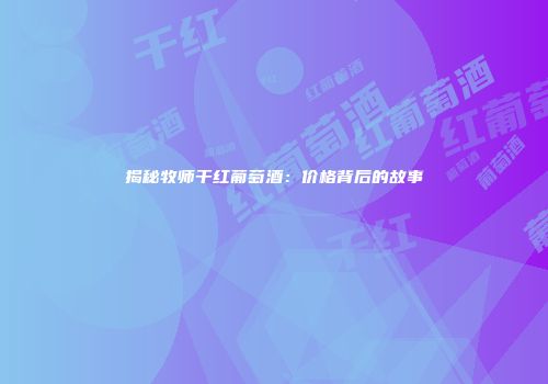 揭秘牧师干红葡萄酒：价格背后的故事