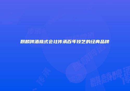 麒麟啤酒株式会社传承百年技艺的经典品牌