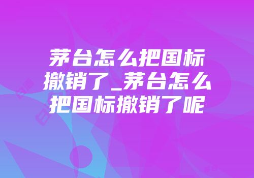 茅台怎么把国标撤销了_茅台怎么把国标撤销了呢