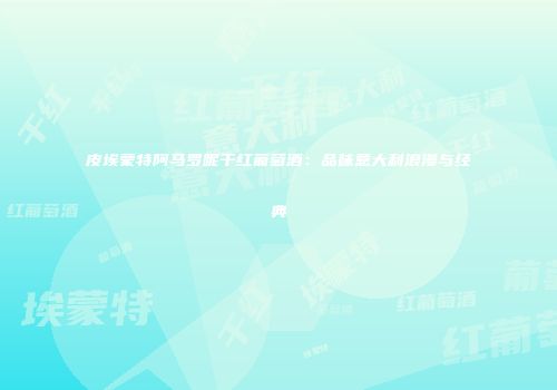 皮埃蒙特阿马罗呢干红葡萄酒：品味意大利浪漫与经典