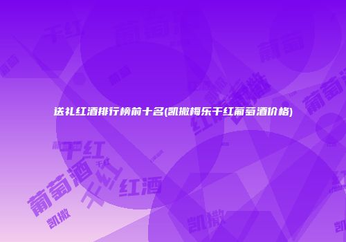 送礼红酒排行榜前十名(凯撒梅乐干红葡萄酒价格)