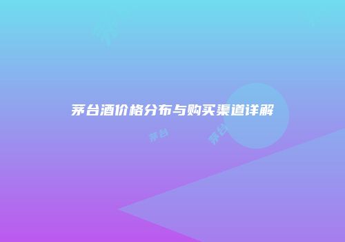 茅台酒价格分布与购买渠道详解