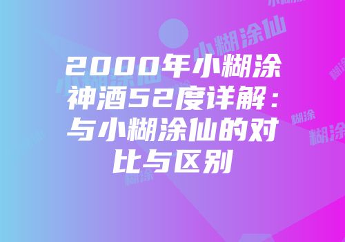 2000年小糊涂神酒52度详解：与小糊涂仙的对比与区别